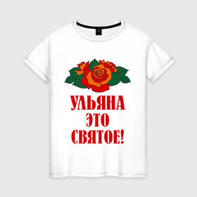 Женская футболка хлопок с принтом Ульяна - это святое в Екатеринбурге, 100% хлопок | прямой крой, круглый вырез горловины, длина до линии бедер, слегка спущенное плечо | розы | святое | ульяна | ульяна   это святое | цветы