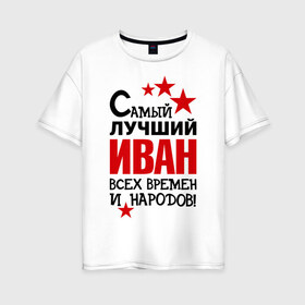 Женская футболка хлопок Oversize с принтом Самый лучший Иван в Екатеринбурге, 100% хлопок | свободный крой, круглый ворот, спущенный рукав, длина до линии бедер
 | времен | иван | лучший | народов | самый