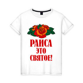 Женская футболка хлопок с принтом Раиса - это святое в Екатеринбурге, 100% хлопок | прямой крой, круглый вырез горловины, длина до линии бедер, слегка спущенное плечо | букет | раиса | рая | роза | святое | цветок
