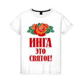 Женская футболка хлопок с принтом Инга - это святое в Екатеринбурге, 100% хлопок | прямой крой, круглый вырез горловины, длина до линии бедер, слегка спущенное плечо | букет | инга | роза | святое | цветок