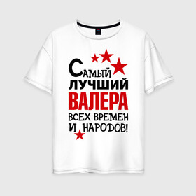 Женская футболка хлопок Oversize с принтом Самый лучший Валера в Екатеринбурге, 100% хлопок | свободный крой, круглый ворот, спущенный рукав, длина до линии бедер
 | валера | валерий | времен | лучший | народов | самый