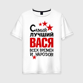 Женская футболка хлопок Oversize с принтом Самый лучший Вася в Екатеринбурге, 100% хлопок | свободный крой, круглый ворот, спущенный рукав, длина до линии бедер
 | василий | вася | времен | лучший | народов | самый