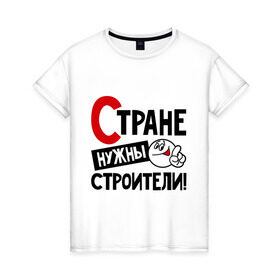 Женская футболка хлопок с принтом Стране нужны строители в Екатеринбурге, 100% хлопок | прямой крой, круглый вырез горловины, длина до линии бедер, слегка спущенное плечо | профессия | специалист | специальность | страна | стране нужны | строитель