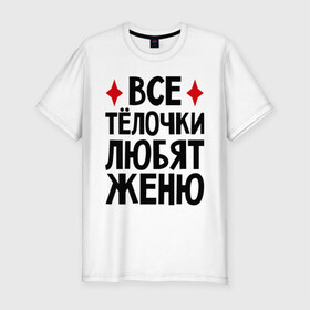 Мужская футболка премиум с принтом Все телочки любят Женю в Екатеринбурге, 92% хлопок, 8% лайкра | приталенный силуэт, круглый вырез ворота, длина до линии бедра, короткий рукав | все | евгений | женя | любят | телки | телочки