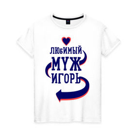 Женская футболка хлопок с принтом Любимый муж Игорь в Екатеринбурге, 100% хлопок | прямой крой, круглый вырез горловины, длина до линии бедер, слегка спущенное плечо | женатые | игорь | любимый муж | любовь | молодоженам | парам | подарок | сердечки | сердца