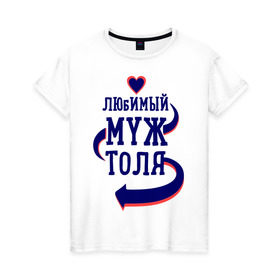 Женская футболка хлопок с принтом Любимый муж Толя в Екатеринбурге, 100% хлопок | прямой крой, круглый вырез горловины, длина до линии бедер, слегка спущенное плечо | женатые | любимый муж | любовь | молодоженам | парам | подарок | сердечки | сердца | толя
