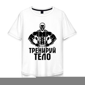 Мужская футболка хлопок Oversize с принтом Тренируй тело в Екатеринбурге, 100% хлопок | свободный крой, круглый ворот, “спинка” длиннее передней части | мощь | сила | спорт | тренируй тело