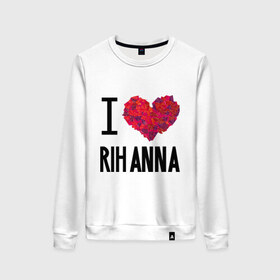Женский свитшот хлопок с принтом I love Rihanna в Екатеринбурге, 100% хлопок | прямой крой, круглый вырез, на манжетах и по низу широкая трикотажная резинка  | pop | rihanna | знаменитости | музыка | певица | риана