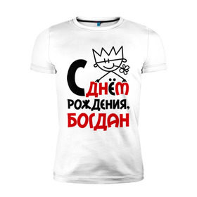 Мужская футболка премиум с принтом С днём рождения, Богдан в Екатеринбурге, 92% хлопок, 8% лайкра | приталенный силуэт, круглый вырез ворота, длина до линии бедра, короткий рукав | богдан | день рождения | с днем
