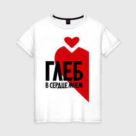 Женская футболка хлопок с принтом Глеб в моем сердце в Екатеринбурге, 100% хлопок | прямой крой, круглый вырез горловины, длина до линии бедер, слегка спущенное плечо | в сердце | глеб | парные