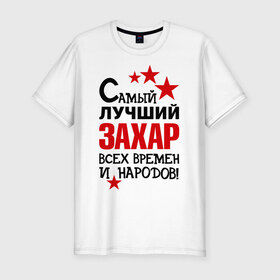 Мужская футболка премиум с принтом Самый лучший Захар в Екатеринбурге, 92% хлопок, 8% лайкра | приталенный силуэт, круглый вырез ворота, длина до линии бедра, короткий рукав | времен | захар | народов | самый лучший