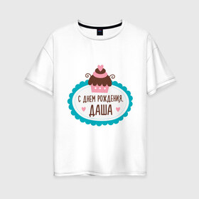 Женская футболка хлопок Oversize с принтом С днем рождения Даша в Екатеринбурге, 100% хлопок | свободный крой, круглый ворот, спущенный рукав, длина до линии бедер
 | дарья | даша | друзьям | поздравления | праздники | с днем рождения | торт