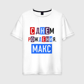 Женская футболка хлопок Oversize с принтом С днем рождения Макс в Екатеринбурге, 100% хлопок | свободный крой, круглый ворот, спущенный рукав, длина до линии бедер
 | друзьям | макс | максим | поздравления | праздники | с днем рождения | торт