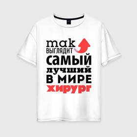 Женская футболка хлопок Oversize с принтом Так выглядит хирург в Екатеринбурге, 100% хлопок | свободный крой, круглый ворот, спущенный рукав, длина до линии бедер
 | врач | лучший | медицина | мир | профессия | работа | самый лучший | стрелка | хирург