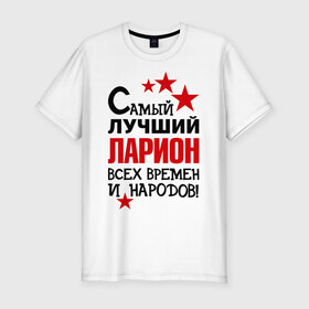 Мужская футболка премиум с принтом Самый лучший Ларион в Екатеринбурге, 92% хлопок, 8% лайкра | приталенный силуэт, круглый вырез ворота, длина до линии бедра, короткий рукав | 