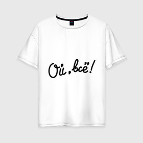 Женская футболка хлопок Oversize с принтом Ой всё! в Екатеринбурге, 100% хлопок | свободный крой, круглый ворот, спущенный рукав, длина до линии бедер
 | всё | женщины | мем | мужчины | ой | ой всё