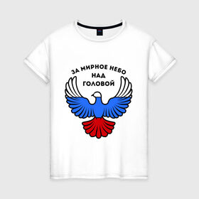 Женская футболка хлопок с принтом За мирное небо над головой в Екатеринбурге, 100% хлопок | прямой крой, круглый вырез горловины, длина до линии бедер, слегка спущенное плечо | голубь | мир | мирное небо | орел | патриот | россия | триколор