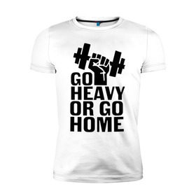 Мужская футболка премиум с принтом Go heavy or go home в Екатеринбурге, 92% хлопок, 8% лайкра | приталенный силуэт, круглый вырез ворота, длина до линии бедра, короткий рукав | go | go home | heavy