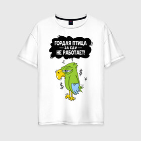 Женская футболка хлопок Oversize с принтом Гордая птица в Екатеринбурге, 100% хлопок | свободный крой, круглый ворот, спущенный рукав, длина до линии бедер
 | myparrots | гордая птица | деньги | еда | обед | попугай | птица | работа