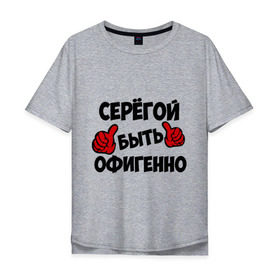 Мужская футболка хлопок Oversize с принтом Серёгой быть офигенно в Екатеринбурге, 100% хлопок | свободный крой, круглый ворот, “спинка” длиннее передней части | быть офигенно | офигенно | серега | сережа
