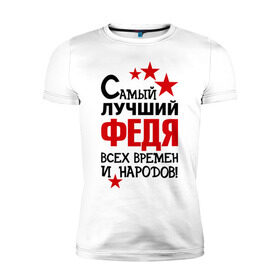 Мужская футболка премиум с принтом Самый лучший Федя в Екатеринбурге, 92% хлопок, 8% лайкра | приталенный силуэт, круглый вырез ворота, длина до линии бедра, короткий рукав | времен и народов | самый лучший