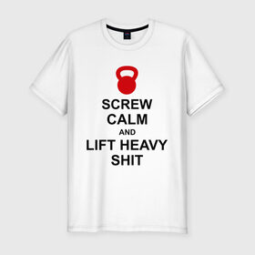 Мужская футболка премиум с принтом Screw calm and lift heavy shit в Екатеринбурге, 92% хлопок, 8% лайкра | приталенный силуэт, круглый вырез ворота, длина до линии бедра, короткий рукав | calm | lift | screw | к черту | поднимай тяжести | спокойствие