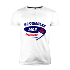 Мужская футболка премиум с принтом Ксюшенька моя любимая в Екатеринбурге, 92% хлопок, 8% лайкра | приталенный силуэт, круглый вырез ворота, длина до линии бедра, короткий рукав | ксения | ксюша | моя любимая