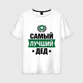 Женская футболка хлопок Oversize с принтом Самый лучший дед в Екатеринбурге, 100% хлопок | свободный крой, круглый ворот, спущенный рукав, длина до линии бедер
 | 23 февраля | дед | мужчинам | парню | подарок | самый лучший