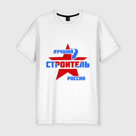 Мужская футболка премиум с принтом Лучший строитель России в Екатеринбурге, 92% хлопок, 8% лайкра | приталенный силуэт, круглый вырез ворота, длина до линии бедра, короткий рукав | лучший | россия | специалист | строитель