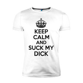 Мужская футболка премиум с принтом Keep calm and suck my dick в Екатеринбурге, 92% хлопок, 8% лайкра | приталенный силуэт, круглый вырез ворота, длина до линии бедра, короткий рукав | keep calm