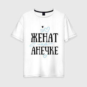 Женская футболка хлопок Oversize с принтом Женат на Анечке в Екатеринбурге, 100% хлопок | свободный крой, круглый ворот, спущенный рукав, длина до линии бедер
 | анечка | анна | аня | жена | женат | любовь | семья | сердце