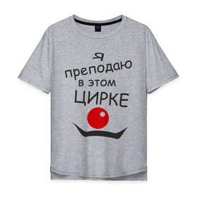 Мужская футболка хлопок Oversize с принтом Преподаю в этом цирке в Екатеринбурге, 100% хлопок | свободный крой, круглый ворот, “спинка” длиннее передней части | клоун | преподаватель | учитель | цирк