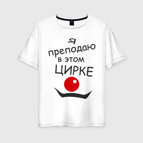 Женская футболка хлопок Oversize с принтом Преподаю в этом цирке в Екатеринбурге, 100% хлопок | свободный крой, круглый ворот, спущенный рукав, длина до линии бедер
 | клоун | преподаватель | учитель | цирк