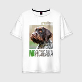 Женская футболка хлопок Oversize с принтом Дратхаар лучший друг собака в Екатеринбурге, 100% хлопок | свободный крой, круглый ворот, спущенный рукав, длина до линии бедер
 | drug | дратхаар | порода | собака