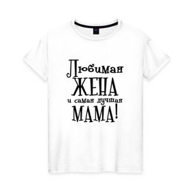 Женская футболка хлопок с принтом Любимая жена и мама в Екатеринбурге, 100% хлопок | прямой крой, круглый вырез горловины, длина до линии бедер, слегка спущенное плечо | zhena | лучшая | любимая | любимая жена и самая лучшая мамаmama | самая