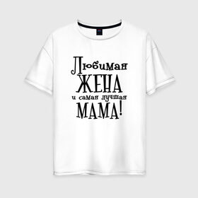 Женская футболка хлопок Oversize с принтом Любимая жена и мама в Екатеринбурге, 100% хлопок | свободный крой, круглый ворот, спущенный рукав, длина до линии бедер
 | zhena | лучшая | любимая | любимая жена и самая лучшая мамаmama | самая
