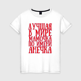 Женская футболка хлопок с принтом Мамочка Анечка в Екатеринбурге, 100% хлопок | прямой крой, круглый вырез горловины, длина до линии бедер, слегка спущенное плечо | анечка | в мире | лучшая | мамочка | мамочка анечкаanya