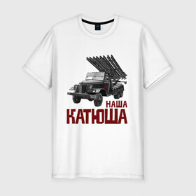 Мужская футболка премиум с принтом Наша Катюша в Екатеринбурге, 92% хлопок, 8% лайкра | приталенный силуэт, круглый вырез ворота, длина до линии бедра, короткий рукав | боевая подруга | катюша | машина