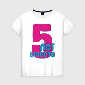Женская футболка хлопок с принтом 5 лет вместе (парные) в Екатеринбурге, 100% хлопок | прямой крой, круглый вырез горловины, длина до линии бедер, слегка спущенное плечо | +5 | вместе | парные | пять