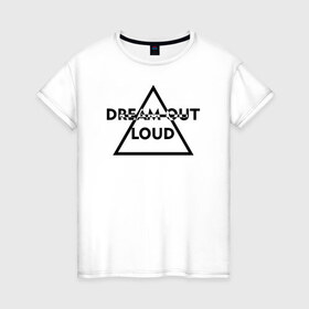 Женская футболка хлопок с принтом Dream out loud в Екатеринбурге, 100% хлопок | прямой крой, круглый вырез горловины, длина до линии бедер, слегка спущенное плечо | 