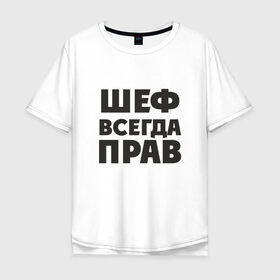 Мужская футболка хлопок Oversize с принтом Шеф в Екатеринбурге, 100% хлопок | свободный крой, круглый ворот, “спинка” длиннее передней части | Тематика изображения на принте: прав | шеф | шеф всегда прав