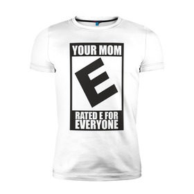 Мужская футболка премиум с принтом Your Mom, Rated E For Everyone в Екатеринбурге, 92% хлопок, 8% лайкра | приталенный силуэт, круглый вырез ворота, длина до линии бедра, короткий рукав | Тематика изображения на принте: 