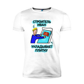 Мужская футболка премиум с принтом Строитель Иван в Екатеринбурге, 92% хлопок, 8% лайкра | приталенный силуэт, круглый вырез ворота, длина до линии бедра, короткий рукав | день | плитка | строитель | строителя | укладывает