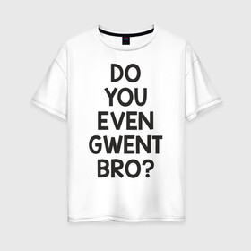 Женская футболка хлопок Oversize с принтом DO YOU EVEN GWENT BRO? в Екатеринбурге, 100% хлопок | свободный крой, круглый ворот, спущенный рукав, длина до линии бедер
 | do you even gwent bro witcher ведьмак покер
