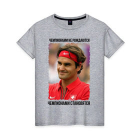 Женская футболка хлопок с принтом Роджер Федерер (Roger Federer) в Екатеринбурге, 100% хлопок | прямой крой, круглый вырез горловины, длина до линии бедер, слегка спущенное плечо | чемпионами не рождаются | чемпионами становятся
