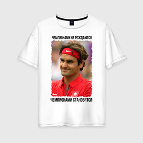 Женская футболка хлопок Oversize с принтом Роджер Федерер (Roger Federer) в Екатеринбурге, 100% хлопок | свободный крой, круглый ворот, спущенный рукав, длина до линии бедер
 | чемпионами не рождаются | чемпионами становятся