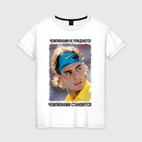 Женская футболка хлопок с принтом Рафаэль Надаль (Rafael Nadal) в Екатеринбурге, 100% хлопок | прямой крой, круглый вырез горловины, длина до линии бедер, слегка спущенное плечо | чемпионами не рождаются | чемпионами становятся