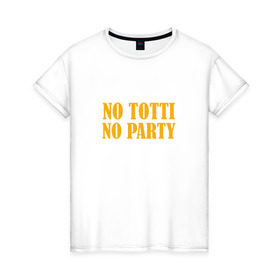 Женская футболка хлопок с принтом No Totti, No party в Екатеринбурге, 100% хлопок | прямой крой, круглый вырез горловины, длина до линии бедер, слегка спущенное плечо | franchesco | roma | totti | рома | тотти