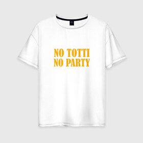 Женская футболка хлопок Oversize с принтом No Totti No party в Екатеринбурге, 100% хлопок | свободный крой, круглый ворот, спущенный рукав, длина до линии бедер
 | franchesco | roma | totti | рома | тотти