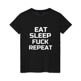 Женская футболка хлопок с принтом EAT SLEEP FUCK REPEAT в Екатеринбурге, 100% хлопок | прямой крой, круглый вырез горловины, длина до линии бедер, слегка спущенное плечо | есть | заново | пить | спать